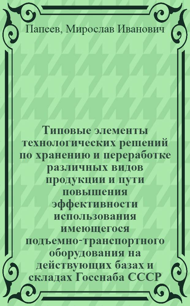 Типовые элементы технологических решений по хранению и переработке различных видов продукции и пути повышения эффективности использования имеющегося подъемно-транспортного оборудования на действующих базах и складах Госснаба СССР : Тезисы доклада