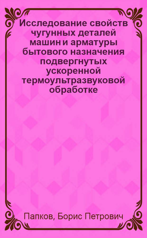 Исследование свойств чугунных деталей машин и арматуры бытового назначения подвергнутых ускоренной термоультразвуковой обработке : Автореф. дис. на соискание учен. степени канд. техн. наук : (180)