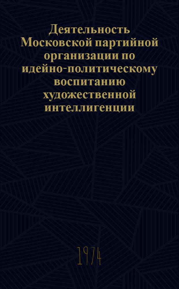 Деятельность Московской партийной организации по идейно-политическому воспитанию художественной интеллигенции. 1966-1972 гг. : Автореф. дис. на соиск. учен. степени канд. ист. наук