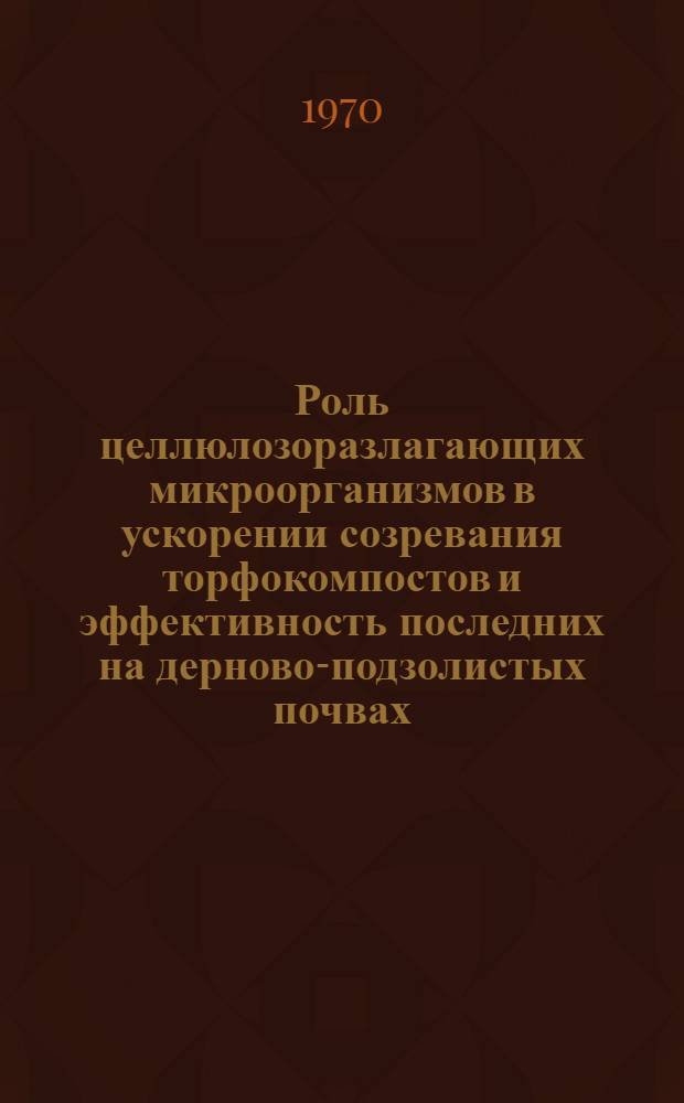 Роль целлюлозоразлагающих микроорганизмов в ускорении созревания торфокомпостов и эффективность последних на дерново-подзолистых почвах : Автореф. дис. на соискание учен. степени канд. биол. наук : (03.096)