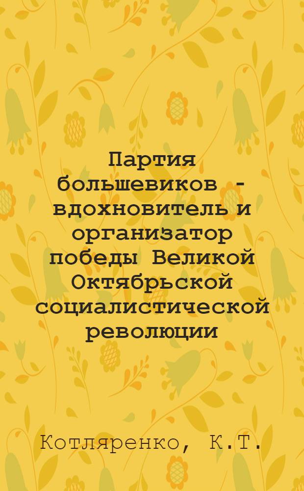 Партия большевиков - вдохновитель и организатор победы Великой Октябрьской социалистической революции. Март - октябрь 1917 г. : Учеб.-метод. пособие в помощь пропагандистам и самостоятельно изучающим историю КПСС
