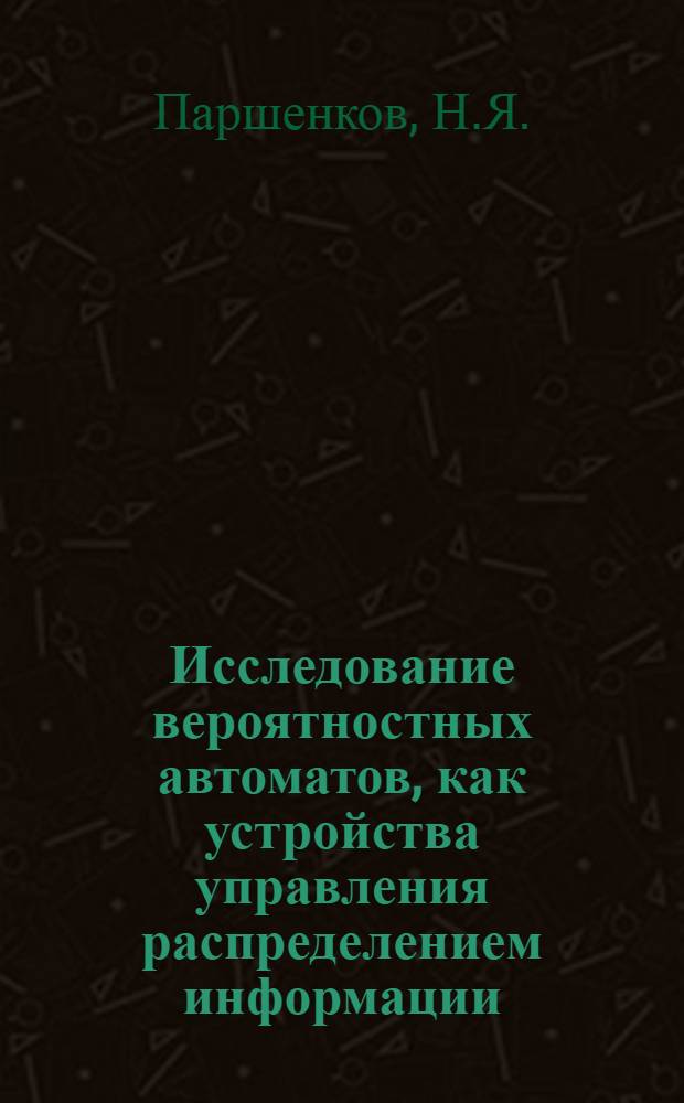Исследование вероятностных автоматов, как устройства управления распределением информации : Автореф. дис. на соиск. учен. степени канд. техн. наук : (255)