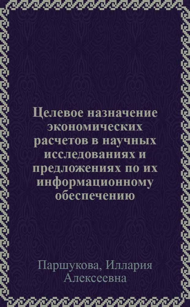 Целевое назначение экономических расчетов в научных исследованиях и предложениях по их информационному обеспечению : (На примере хим.-технол. исследований) : Автореф. дис. на соиск. учен. степени канд. экон. наук : (08.00.05)