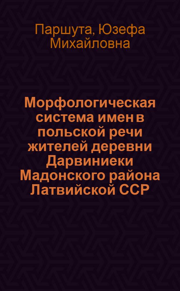 Морфологическая система имен в польской речи жителей деревни Дарвиниеки Мадонского района Латвийской ССР : Автореф. дис. на соискание учен. степени канд. филол. наук : (10.662)