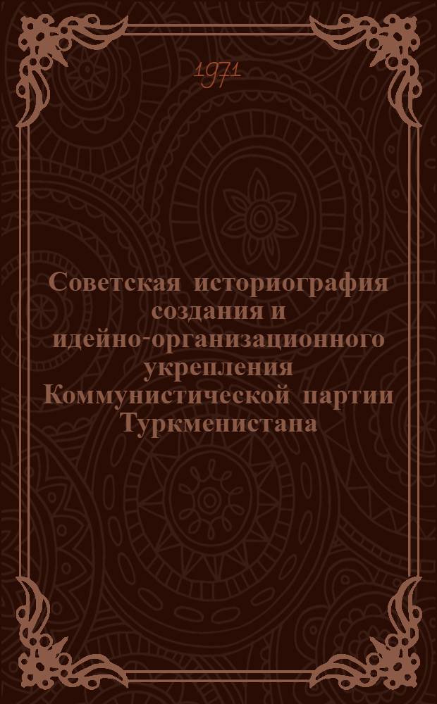 Советская историография создания и идейно-организационного укрепления Коммунистической партии Туркменистана : Автореф. дис. на соискание учен. степени канд. ист. наук : (570)