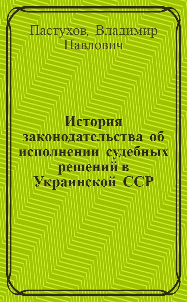 История законодательства об исполнении судебных решений в Украинской ССР : Автореф. дис. на соискание учен. степени канд. юрид. наук : (712)