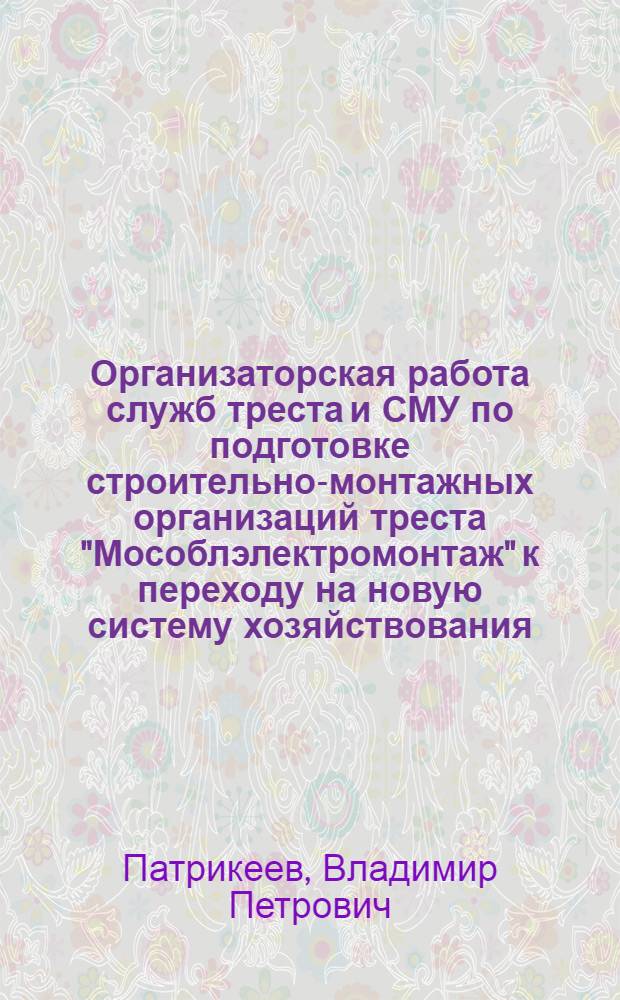 Организаторская работа служб треста и СМУ по подготовке строительно-монтажных организаций треста "Мособлэлектромонтаж" к переходу на новую систему хозяйствования : Тезисы выступления на Семинаре по новой системе планирования и экон. стимулирования строит. производства, 20 июля 1972 г