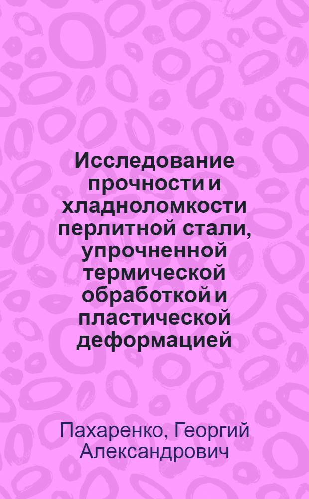 Исследование прочности и хладноломкости перлитной стали, упрочненной термической обработкой и пластической деформацией : Автореф. дис. на соискание учен. степени канд. техн. наук : (320)
