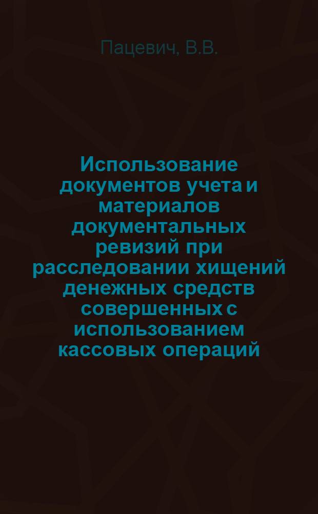 Использование документов учета и материалов документальных ревизий при расследовании хищений денежных средств совершенных с использованием кассовых операций : Автореф. дис. на соискание учен. степени канд. юрид. наук : (717)