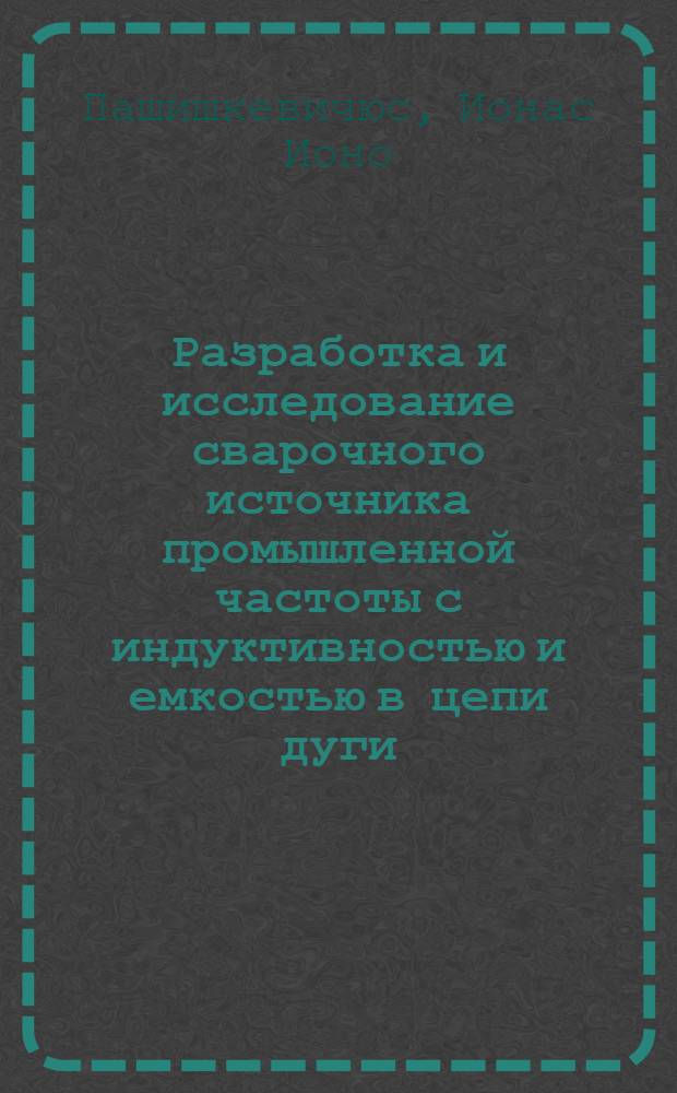 Разработка и исследование сварочного источника промышленной частоты с индуктивностью и емкостью в цепи дуги : Автореф. дис. на соиск. учен. степени канд. техн. наук : (05.09.01)