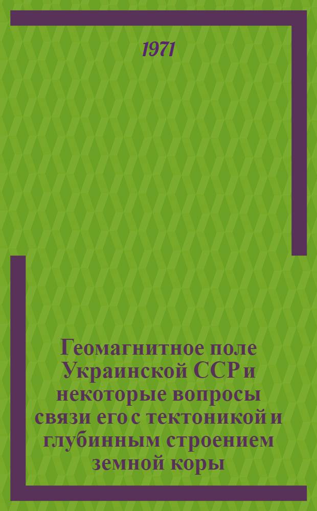 Геомагнитное поле Украинской ССР и некоторые вопросы связи его с тектоникой и глубинным строением земной коры : Автореф. дис. на соискание учен. степени канд. геол.-минерал. наук : (131)
