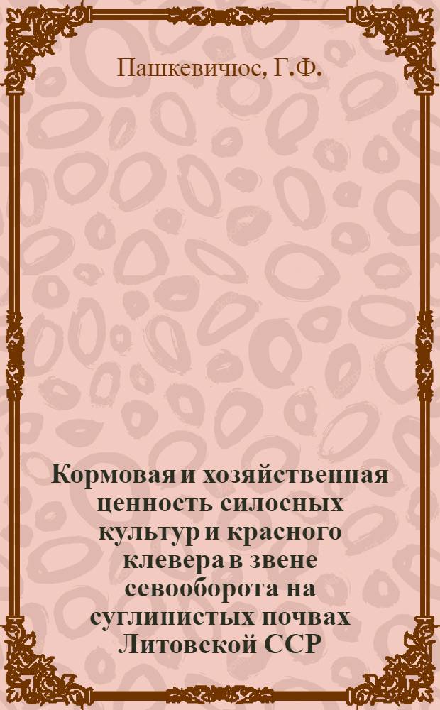 Кормовая и хозяйственная ценность силосных культур и красного клевера в звене севооборота на суглинистых почвах Литовской ССР : Автореф. дис. на соискание учен. степени канд. с.-х. наук : (530)