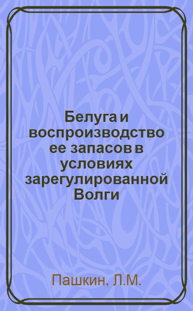 Белуга и воспроизводство ее запасов в условиях зарегулированной Волги : Автореф. дис. на соискание учен. степени канд. биол. наук