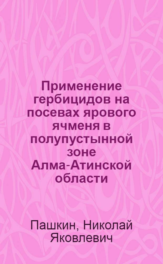 Применение гербицидов на посевах ярового ячменя в полупустынной зоне Алма-Атинской области : Автореф. дис. на соискание учен. степени канд. с.-х. наук : (540)