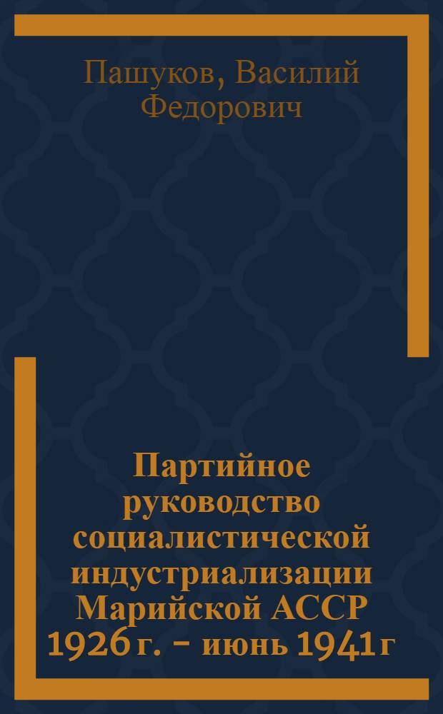 Партийное руководство социалистической индустриализации Марийской АССР 1926 г. - июнь 1941 г. : Автореф. дис. на соискание учен. степени д-ра ист. наук : (570)