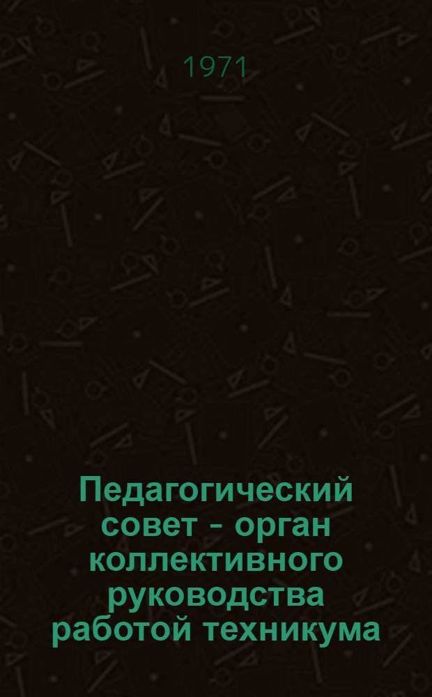 Педагогический совет - орган коллективного руководства работой техникума : (Метод. рекомендации для техникумов М-ва)