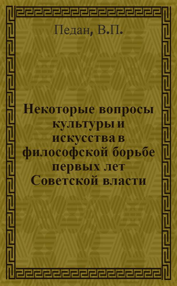Некоторые вопросы культуры и искусства в философской борьбе первых лет Советской власти (1917-1921) : Автореф. дис. на соискание учен. степени канд. филос. наук : (622)