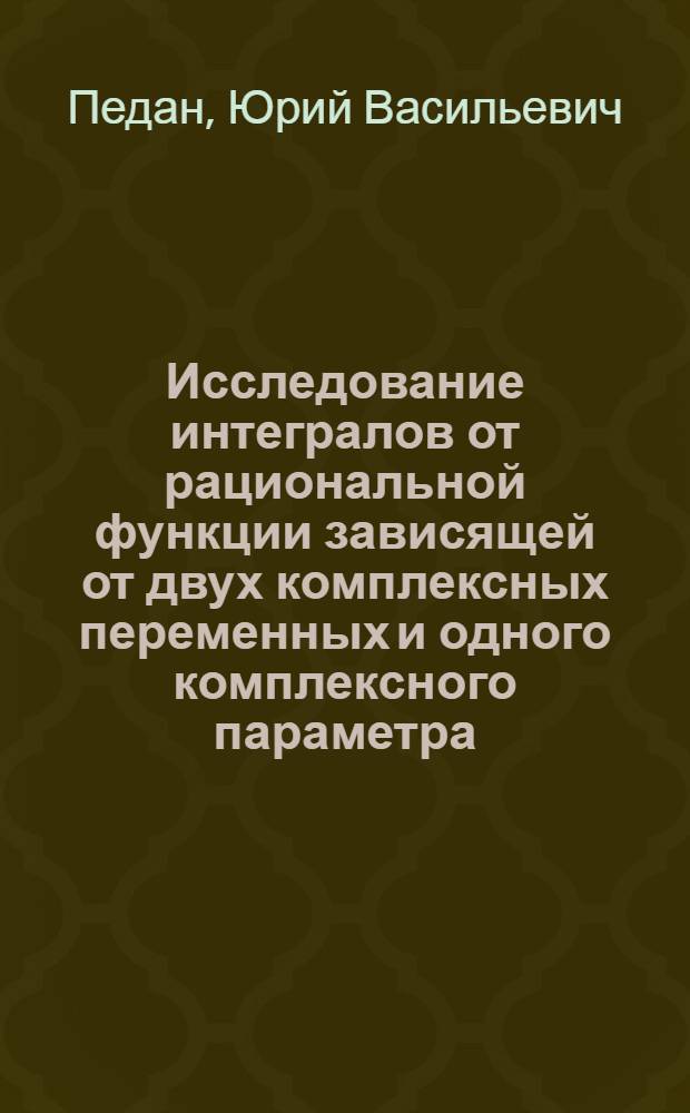 Исследование интегралов от рациональной функции зависящей от двух комплексных переменных и одного комплексного параметра : Автореф. дис. на соиск. учен. степени канд. физ.-мат. наук : (01.01.02)
