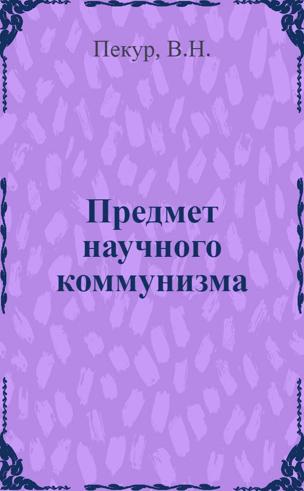 Предмет научного коммунизма : (Методол. анализ функцион. модели предмета науки) : Автореф. дис. на соискание учен. степени канд. филос. наук : (621)