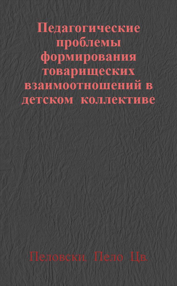 Педагогические проблемы формирования товарищеских взаимоотношений в детском коллективе : (На материале начальной школы Народной Республики Болгарии) : Автореф. дис. на соиск. учен. степени канд. пед. наук
