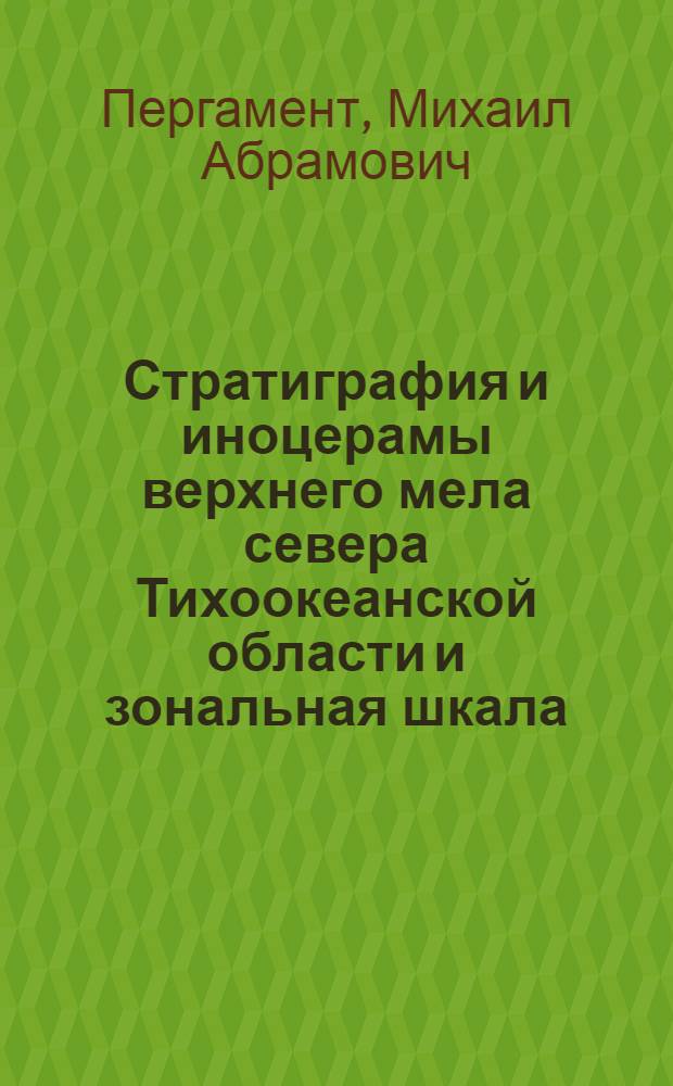 Стратиграфия и иноцерамы верхнего мела севера Тихоокеанской области и зональная шкала : Автореф. дис. на соиск. учен. степени д-ра геол.-минерал. наук : (04.00.09)