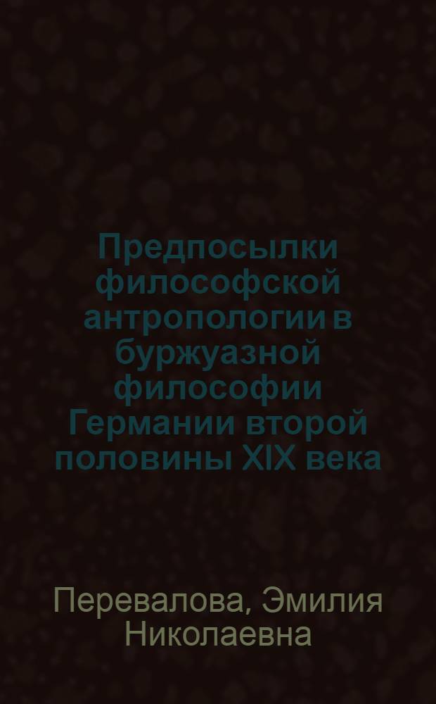 Предпосылки философской антропологии в буржуазной философии Германии второй половины XIX века : (У истоков соврем. филос. антропологии) : Автореф. дис. на соиск. учен. степени канд. филос. наук : (09.00.03)