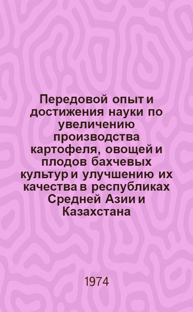 Передовой опыт и достижения науки по увеличению производства картофеля, овощей и плодов бахчевых культур и улучшению их качества в республиках Средней Азии и Казахстана : (Тезисы докл.). 14-16 ноября 1974 г. в г. Алма-Ате
