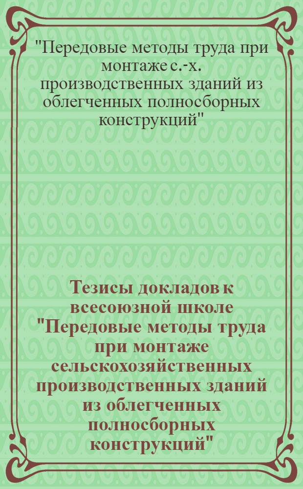 Тезисы докладов к всесоюзной школе "Передовые методы труда при монтаже сельскохозяйственных производственных зданий из облегченных полносборных конструкций", состоявшейся в г. Егорьевске 13-15 сентября 1972 года