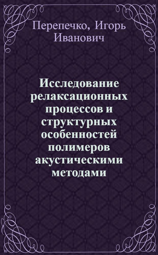 Исследование релаксационных процессов и структурных особенностей полимеров акустическими методами : Автореф. дис. на соиск. учен. степени д-ра физ.-мат. наук : (04.15)