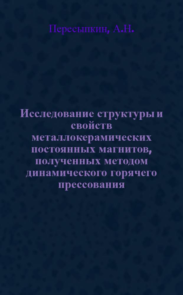 Исследование структуры и свойств металлокерамических постоянных магнитов, полученных методом динамического горячего прессования, разработка технологии их производства : Автореф. дис. на соискание учен. степени канд. техн. наук : (320)