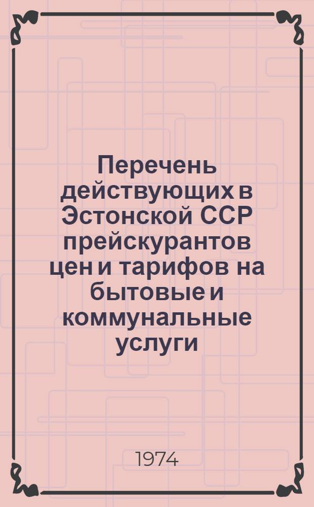 Перечень действующих в Эстонской ССР прейскурантов цен и тарифов на бытовые и коммунальные услуги, оказываемые населению и организациям (по состоянию на 1 января 1974 г.)