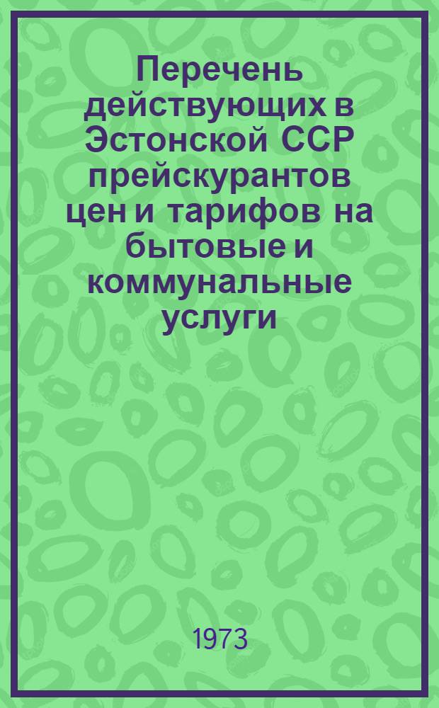 Перечень действующих в Эстонской ССР прейскурантов цен и тарифов на бытовые и коммунальные услуги, оказываемые населению и организациям : (По состоянию на 1 янв. 1973 г.)