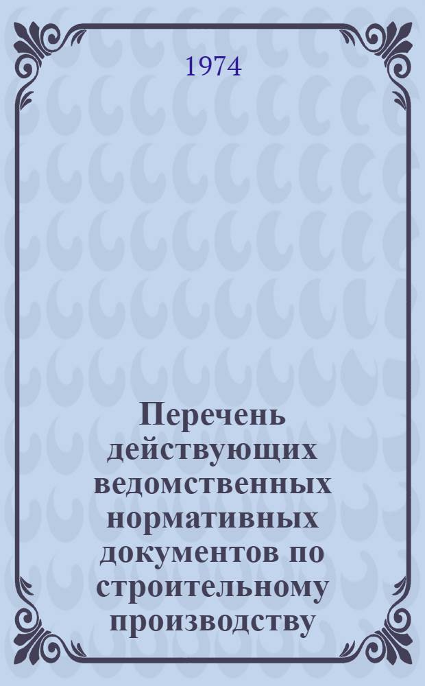 Перечень действующих ведомственных нормативных документов по строительному производству : (По состоянию на 1/VI-74 г.)