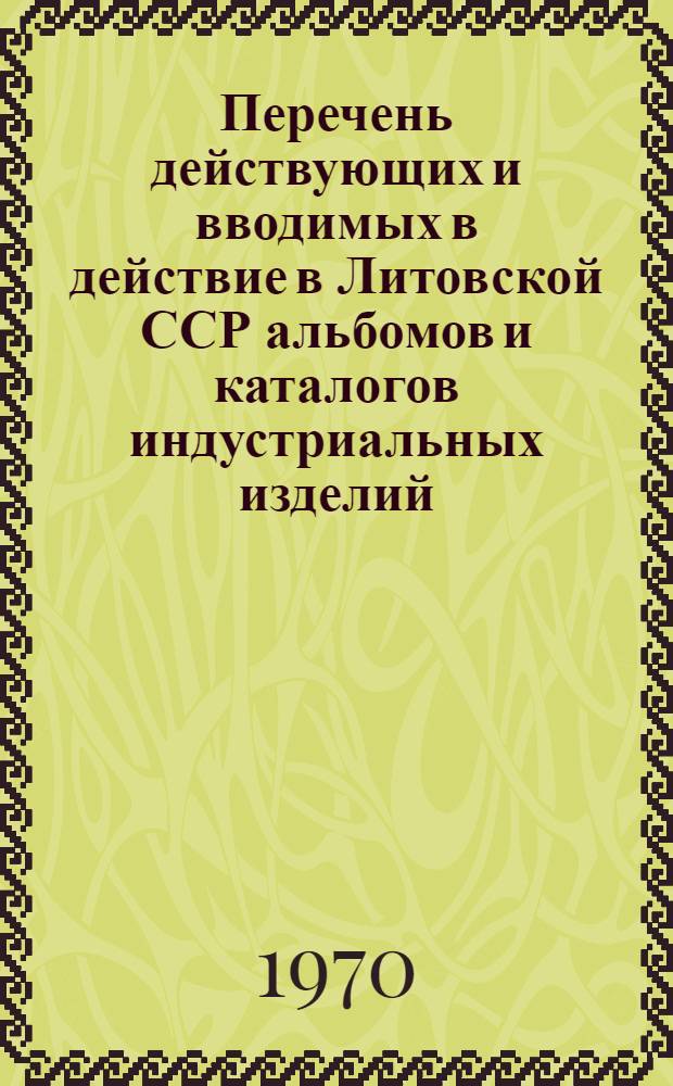 Перечень действующих и вводимых в действие в Литовской ССР альбомов и каталогов индустриальных изделий, типовых деталей, элементов и узлов по состоянию на 1 апреля 1970 г.