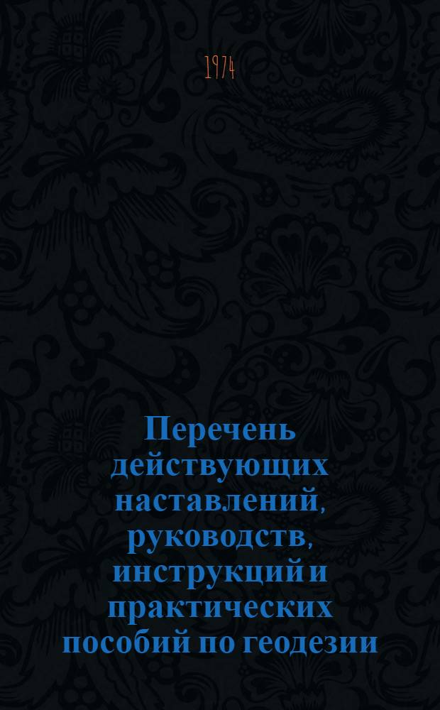 Перечень действующих наставлений, руководств, инструкций и практических пособий по геодезии, аэрофототопографии и картографии : (По состоянию на 1 июня 1973 г.)