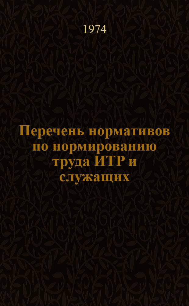 Перечень нормативов по нормированию труда ИТР и служащих : Действующие на 1 апр. 1974 г