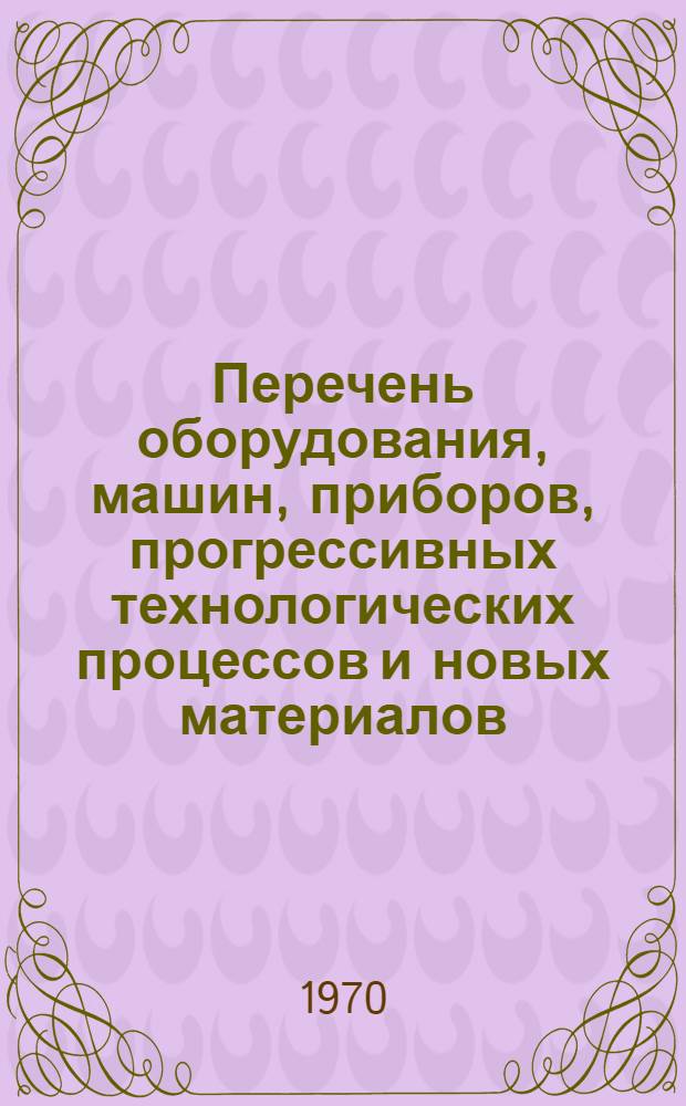 Перечень оборудования, машин, приборов, прогрессивных технологических процессов и новых материалов, рекомендуемых для внедрения [в народное хозяйство]