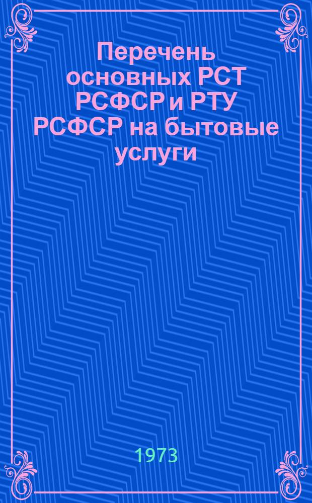 Перечень основных РСТ РСФСР и РТУ РСФСР на бытовые услуги : (По состоянию на 1.I.1973 г.)