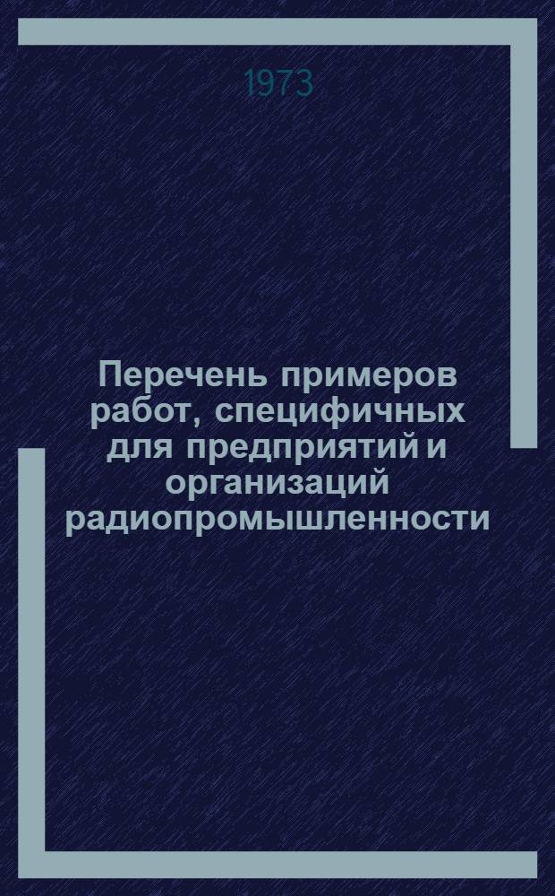 Перечень примеров работ, специфичных для предприятий и организаций радиопромышленности : (Доп. к ЕТКС нар. хоз-ва СССР) : Утв. 18/IX 1973 г