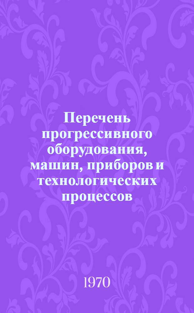 Перечень прогрессивного оборудования, машин, приборов и технологических процессов, разработанных и применяемых в радиопромышленности и рекомендуемых для внедрения в другие отрасли народного хозяйства : Краткий каталог