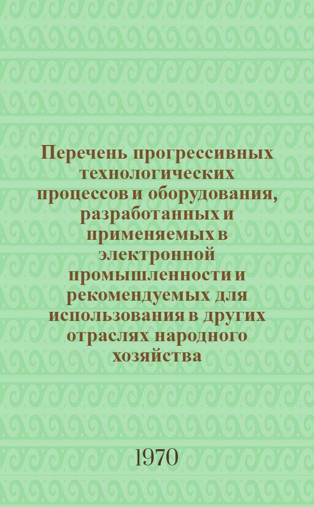 Перечень прогрессивных технологических процессов и оборудования, разработанных и применяемых в электронной промышленности и рекомендуемых для использования в других отраслях народного хозяйства