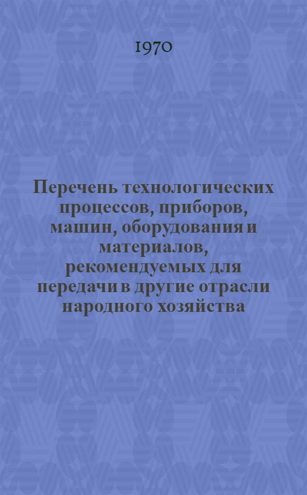 Перечень технологических процессов, приборов, машин, оборудования и материалов, рекомендуемых для передачи в другие отрасли народного хозяйства : 74071-87-70