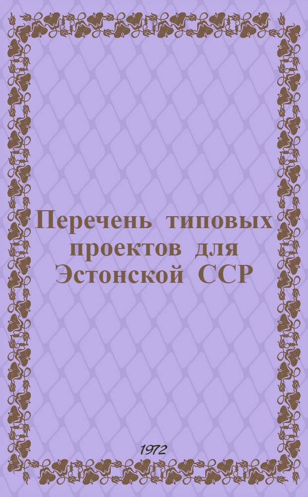 Перечень типовых проектов для Эстонской ССР : ТП-ЭСТ-72 : Утв. 30/VI 1972 г