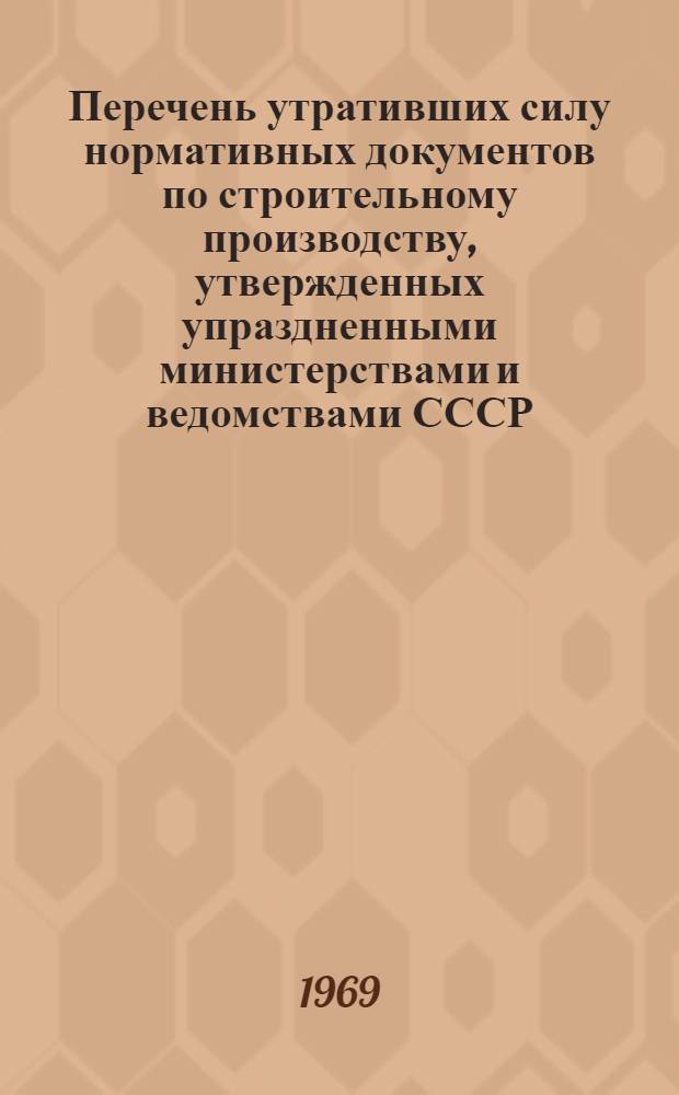 Перечень утративших силу нормативных документов по строительному производству, утвержденных упраздненными министерствами и ведомствами СССР : Перечень нормативных документов по строительному производству, подлежащих признанию утратившими силу министерствами и ведомствами СССР