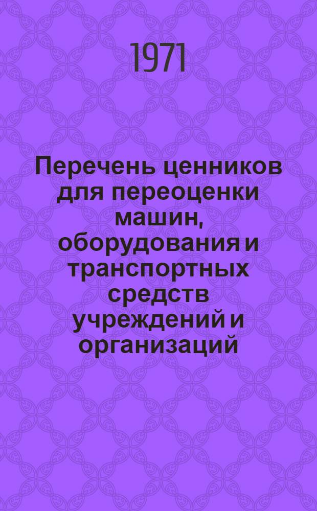 Перечень ценников для переоценки машин, оборудования и транспортных средств учреждений и организаций, состоящих на государственном бюджете на 1 января 1973 года : Утв. ЦСУ СССР 2/II 1971 г
