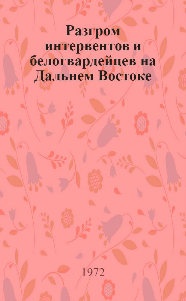 Разгром интервентов и белогвардейцев на Дальнем Востоке : (Апр. 1920 - окт. 1922 гг.) : Материалы к карте-схеме