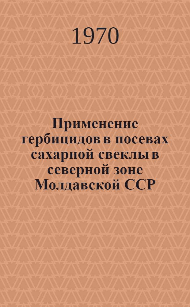 Применение гербицидов в посевах сахарной свеклы в северной зоне Молдавской ССР : Автореф. дис. на соискание учен. степени канд. с.-х. наук