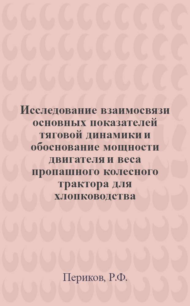 Исследование взаимосвязи основных показателей тяговой динамики и обоснование мощности двигателя и веса пропашного колесного трактора для хлопководства : Автореф. дис. на соискание учен. степени канд. техн. наук : (410)