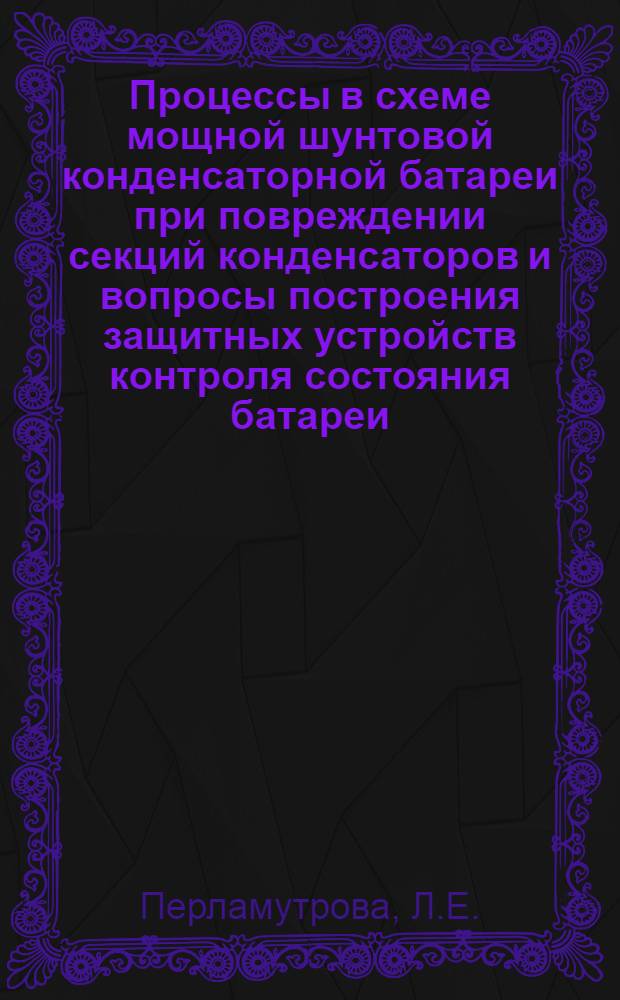 Процессы в схеме мощной шунтовой конденсаторной батареи при повреждении секций конденсаторов и вопросы построения защитных устройств контроля состояния батареи : Автореф. дис. на соискание учен. степени канд. техн. наук : (275)
