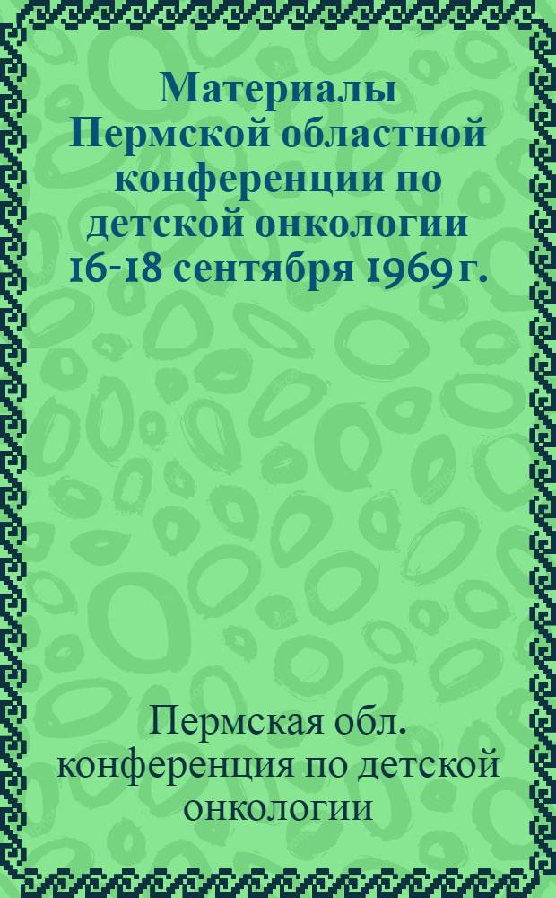 Материалы Пермской областной конференции по детской онкологии 16-18 сентября 1969 г.